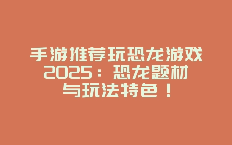 手游推荐玩恐龙游戏2025:恐龙题材与玩法特色!_游戏推荐_36397绿色下载网 手游推荐玩恐龙游戏2025:恐龙题材与玩法特色!_游戏推荐_36397绿色下载网