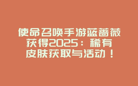 使命召唤手游蓝蔷薇获得2025:稀有皮肤获取与活动!_游戏攻略_36397绿色下载网 使命召唤手游蓝蔷薇获得2025:稀有皮肤获取与活动!_游戏攻略_36397绿色下载网