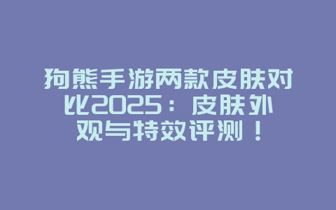 狗熊手游两款皮肤对比2025：皮肤外观与特效评测！_游戏资讯_36397绿色下载网