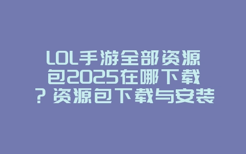 LOL手游全部资源包2025在哪下载？资源包下载与安装教程！_游戏攻略_36397绿色下载网