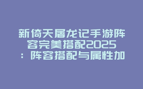 新倚天屠龙记手游阵容完美搭配2025：阵容搭配与属性加成！_游戏攻略_36397绿色下载网