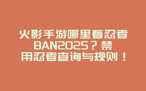 火影手游哪里看忍者BAN2025？禁用忍者查询与规则！_游戏攻略_36397绿色下载网