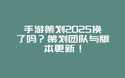 手游策划2025换了吗?策划团队与版本更新!_游戏资讯_36397绿色下载网 手游策划2025换了吗?策划团队与版本更新!_游戏资讯_36397绿色下载网