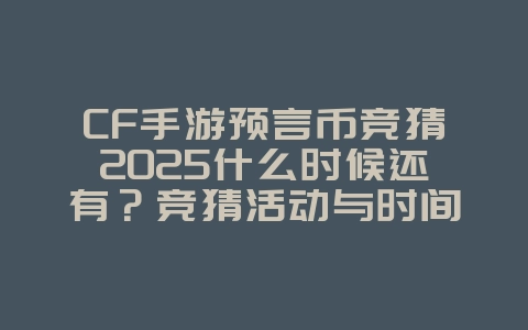 CF手游预言币竞猜2025什么时候还有？竞猜活动与时间预告！_游戏资讯_36397绿色下载网