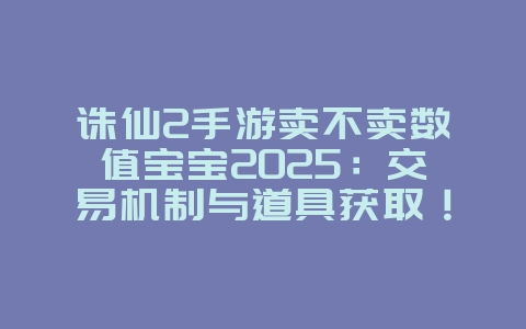 诛仙2手游卖不卖数值宝宝2025:交易机制与道具获取!_游戏资讯_36397绿色下载网 诛仙2手游卖不卖数值宝宝2025:交易机制与道具获取!_游戏资讯_36397绿色下载网