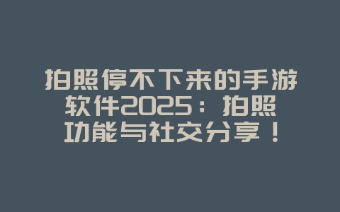 拍照停不下来的手游软件2025:拍照功能与社交分享!_游戏推荐_36397绿色下载网 拍照停不下来的手游软件2025:拍照功能与社交分享!_游戏推荐_36397绿色下载网