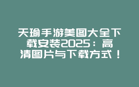 天瑜手游美图大全下载安装2025:高清图片与下载方式!_游戏资讯_36397绿色下载网 天瑜手游美图大全下载安装2025:高清图片与下载方式!_游戏资讯_36397绿色下载网