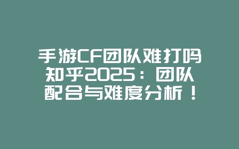 手游CF团队难打吗知乎2025：团队配合与难度分析！_游戏攻略_36397绿色下载网