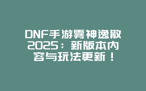 DNF手游雾神逸散2025：新版本内容与玩法更新！_游戏资讯_36397绿色下载网