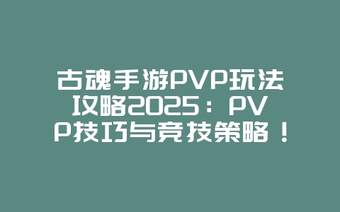 古魂手游PVP玩法攻略2025：PVP技巧与竞技策略！_游戏攻略_36397绿色下载网