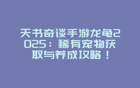 天书奇谈手游龙龟2025：稀有宠物获取与养成攻略！_游戏攻略_36397绿色下载网