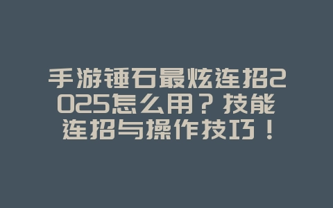 手游锤石最炫连招2025怎么用?技能连招与操作技巧!_游戏攻略_36397绿色下载网 手游锤石最炫连招2025怎么用?技能连招与操作技巧!_游戏攻略_36397绿色下载网
