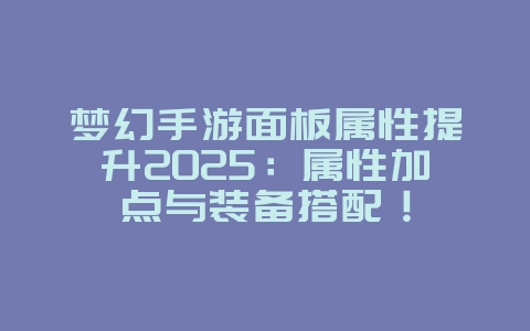 梦幻手游面板属性提升2025：属性加点与装备搭配！_游戏攻略_36397绿色下载网