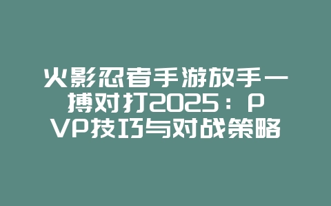 火影忍者手游放手一搏对打2025:PVP技巧与对战策略!_游戏攻略_36397绿色下载网 火影忍者手游放手一搏对打2025:PVP技巧与对战策略!_游戏攻略_36397绿色下载网