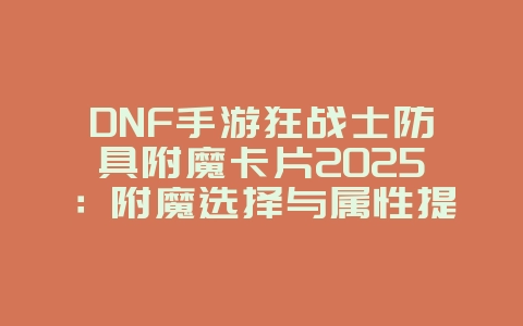 DNF手游狂战士防具附魔卡片2025:附魔选择与属性提升!_游戏攻略_36397绿色下载网 DNF手游狂战士防具附魔卡片2025:附魔选择与属性提升!_游戏攻略_36397绿色下载网