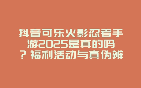 抖音可乐火影忍者手游2025是真的吗?福利活动与真伪辨别!_游戏资讯_36397绿色下载网 抖音可乐火影忍者手游2025是真的吗?福利活动与真伪辨别!_游戏资讯_36397绿色下载网