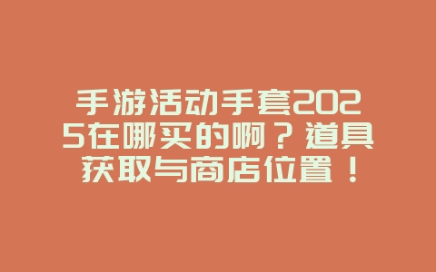 手游活动手套2025在哪买的啊?道具获取与商店位置!_游戏攻略_36397绿色下载网 手游活动手套2025在哪买的啊?道具获取与商店位置!_游戏攻略_36397绿色下载网