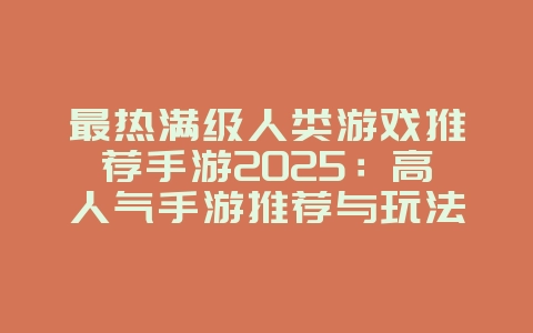 最热满级人类游戏推荐手游2025:高人气手游推荐与玩法!_游戏推荐_36397绿色下载网 最热满级人类游戏推荐手游2025:高人气手游推荐与玩法!_游戏推荐_36397绿色下载网