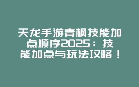 天龙手游青枫技能加点顺序2025：技能加点与玩法攻略！_游戏攻略_36397绿色下载网