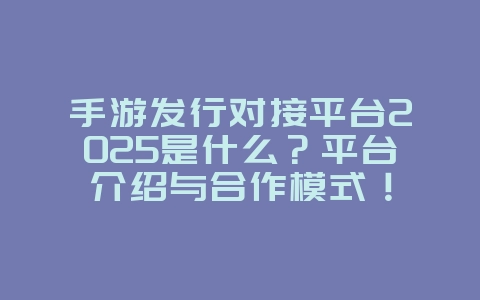 手游发行对接平台2025是什么?平台介绍与合作模式!_游戏资讯_36397绿色下载网 手游发行对接平台2025是什么?平台介绍与合作模式!_游戏资讯_36397绿色下载网