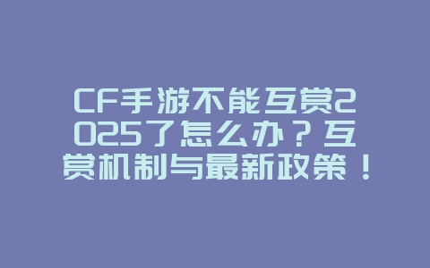 CF手游不能互赏2025了怎么办?互赏机制与最新政策!_游戏资讯_36397绿色下载网 CF手游不能互赏2025了怎么办?互赏机制与最新政策!_游戏资讯_36397绿色下载网