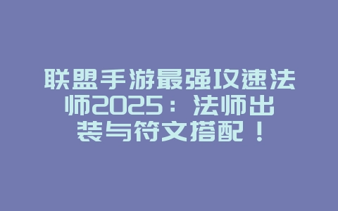 联盟手游最强攻速法师2025:法师出装与符文搭配!_游戏攻略_36397绿色下载网 联盟手游最强攻速法师2025:法师出装与符文搭配!_游戏攻略_36397绿色下载网
