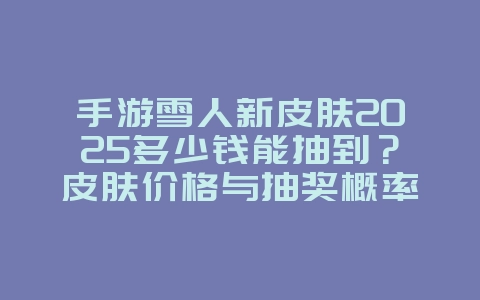 手游雪人新皮肤2025多少钱能抽到?皮肤价格与抽奖概率!_游戏资讯_36397绿色下载网 手游雪人新皮肤2025多少钱能抽到?皮肤价格与抽奖概率!_游戏资讯_36397绿色下载网