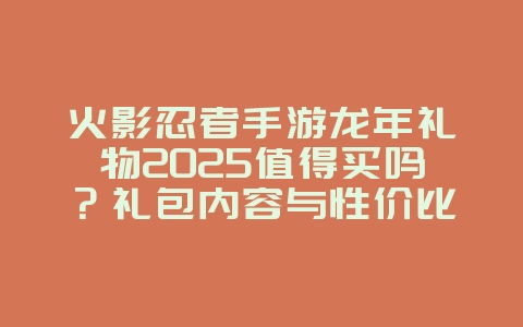 火影忍者手游龙年礼物2025值得买吗?礼包内容与性价比分析!_游戏资讯_36397绿色下载网 火影忍者手游龙年礼物2025值得买吗?礼包内容与性价比分析!_游戏资讯_36397绿色下载网