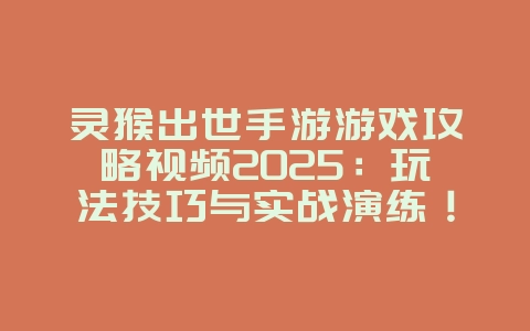 灵猴出世手游游戏攻略视频2025：玩法技巧与实战演练！_游戏攻略_36397绿色下载网
