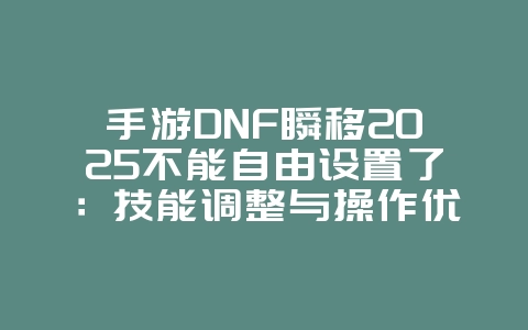 手游DNF瞬移2025不能自由设置了：技能调整与操作优化！_游戏资讯_36397绿色下载网