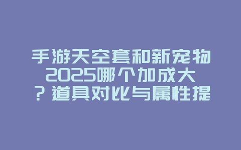 手游天空套和新宠物2025哪个加成大？道具对比与属性提升！_游戏攻略_36397绿色下载网