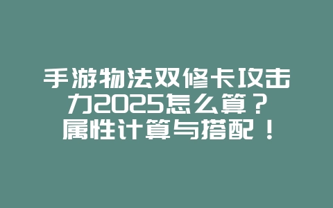 手游物法双修卡攻击力2025怎么算？属性计算与搭配！_游戏攻略_36397绿色下载网