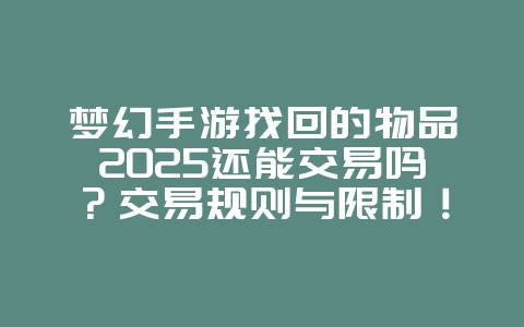 梦幻手游找回的物品2025还能交易吗？交易规则与限制！_游戏资讯_36397绿色下载网