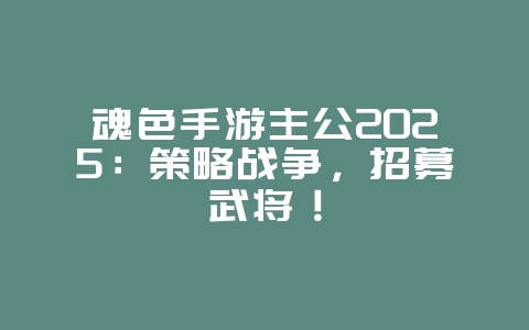 魂色手游主公2025：策略战争，招募武将！_新游动态_36397绿色下载网