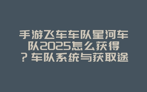 手游飞车车队星河车队2025怎么获得？车队系统与获取途径！_游戏攻略_36397绿色下载网
