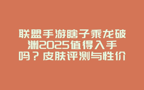 联盟手游瞎子乘龙破渊2025值得入手吗？皮肤评测与性价比！_游戏资讯_36397绿色下载网
