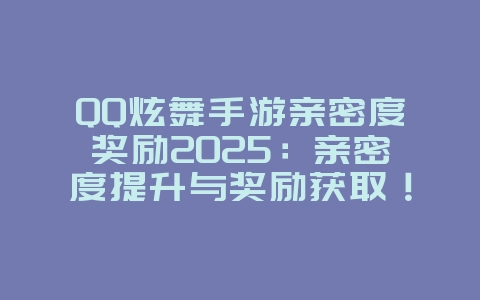 QQ炫舞手游亲密度奖励2025:亲密度提升与奖励获取!_游戏攻略_36397绿色下载网 QQ炫舞手游亲密度奖励2025:亲密度提升与奖励获取!_游戏攻略_36397绿色下载网