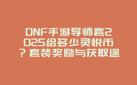 DNF手游导师套2025给多少灵悦币?套装奖励与获取途径!_游戏攻略_36397绿色下载网 DNF手游导师套2025给多少灵悦币?套装奖励与获取途径!_游戏攻略_36397绿色下载网