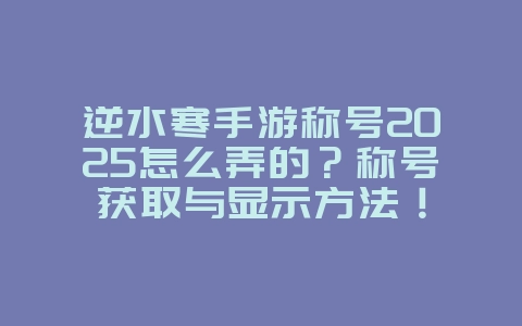 逆水寒手游称号2025怎么弄的?称号获取与显示方法!_游戏攻略_36397绿色下载网 逆水寒手游称号2025怎么弄的?称号获取与显示方法!_游戏攻略_36397绿色下载网