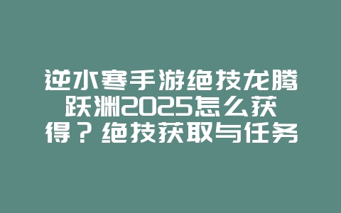 逆水寒手游绝技龙腾跃渊2025怎么获得？绝技获取与任务攻略！_游戏攻略_36397绿色下载网