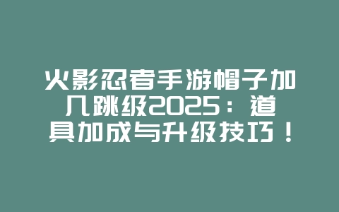火影忍者手游帽子加几跳级2025:道具加成与升级技巧!_游戏攻略_36397绿色下载网 火影忍者手游帽子加几跳级2025:道具加成与升级技巧!_游戏攻略_36397绿色下载网
