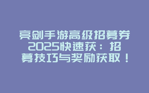 亮剑手游高级招募券2025快速获：招募技巧与奖励获取！_游戏攻略_36397绿色下载网