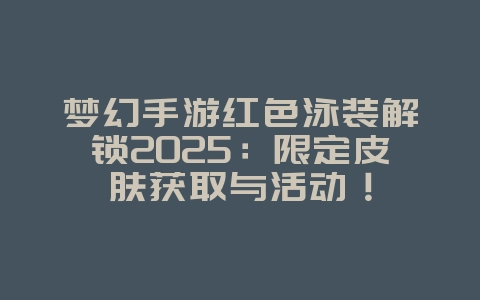 梦幻手游红色泳装解锁2025：限定皮肤获取与活动！_游戏攻略_36397绿色下载网