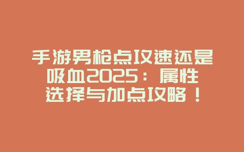 手游男枪点攻速还是吸血2025:属性选择与加点攻略!_游戏攻略_36397绿色下载网 手游男枪点攻速还是吸血2025:属性选择与加点攻略!_游戏攻略_36397绿色下载网