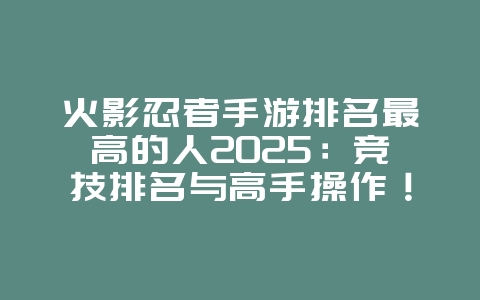 火影忍者手游排名最高的人2025：竞技排名与高手操作！_游戏资讯_36397绿色下载网