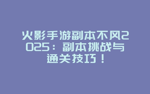 火影手游副本不风2025：副本挑战与通关技巧！_游戏攻略_36397绿色下载网
