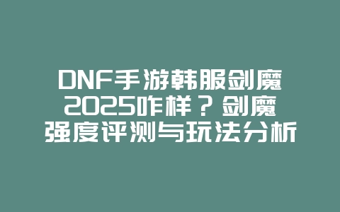 DNF手游韩服剑魔2025咋样?剑魔强度评测与玩法分析!_游戏资讯_36397绿色下载网 DNF手游韩服剑魔2025咋样?剑魔强度评测与玩法分析!_游戏资讯_36397绿色下载网