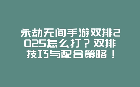 永劫无间手游双排2025怎么打?双排技巧与配合策略!_游戏攻略_36397绿色下载网 永劫无间手游双排2025怎么打?双排技巧与配合策略!_游戏攻略_36397绿色下载网