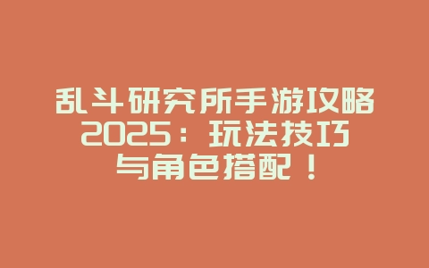 乱斗研究所手游攻略2025：玩法技巧与角色搭配！_游戏攻略_36397绿色下载网