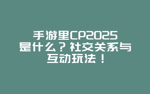 手游里CP2025是什么?社交关系与互动玩法!_游戏资讯_36397绿色下载网 手游里CP2025是什么?社交关系与互动玩法!_游戏资讯_36397绿色下载网